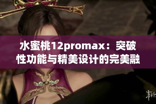 水蜜桃12promax：突破性功能與精美設(shè)計(jì)的完美融合