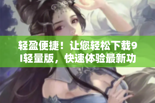 輕盈便捷！讓您輕松下載9I輕量版，快速體驗最新功能