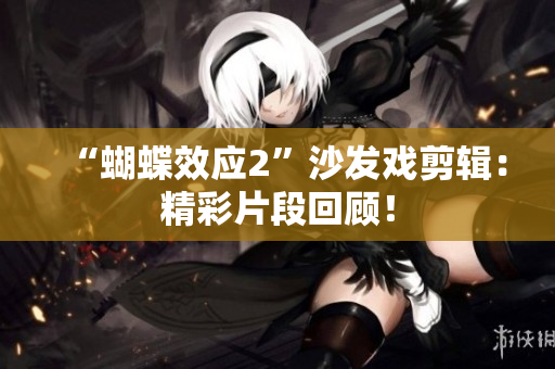“蝴蝶效應(yīng)2”沙發(fā)戲剪輯：精彩片段回顧！