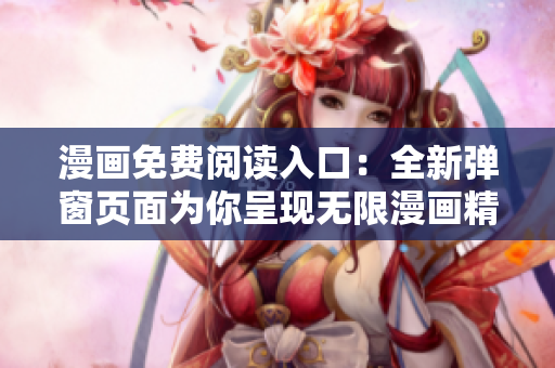 漫畫(huà)免費(fèi)閱讀入口：全新彈窗頁(yè)面為你呈現(xiàn)無(wú)限漫畫(huà)精彩