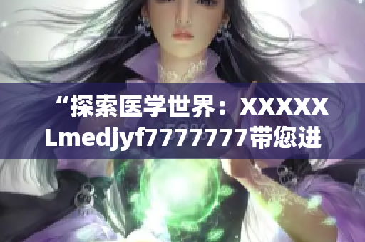“探索醫(yī)學(xué)世界：XXXXXLmedjyf7777777帶您進(jìn)入全新視角！”