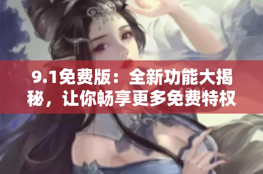 9.1免費(fèi)版：全新功能大揭秘，讓你暢享更多免費(fèi)特權(quán)