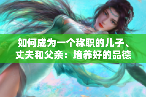 如何成為一個(gè)稱(chēng)職的兒子、丈夫和父親：培養(yǎng)好的品德和家庭責(zé)任