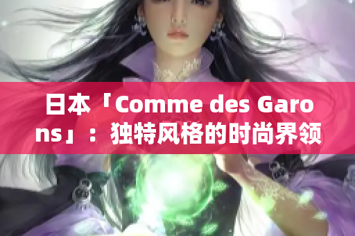 日本「Comme des Garons」：獨(dú)特風(fēng)格的時尚界領(lǐng)軍者