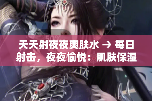 天天射夜夜爽膚水 → 每日射擊，夜夜愉悅：肌膚保濕水