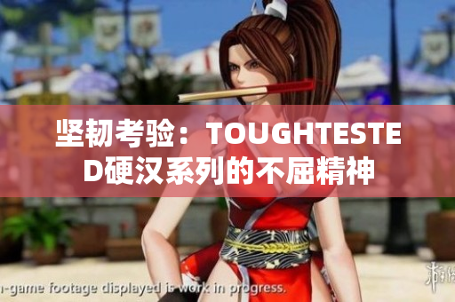 堅韌考驗：TOUGHTESTED硬漢系列的不屈精神