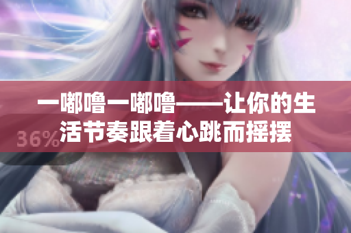 一嘟嚕一嘟嚕——讓你的生活節(jié)奏跟著心跳而搖擺