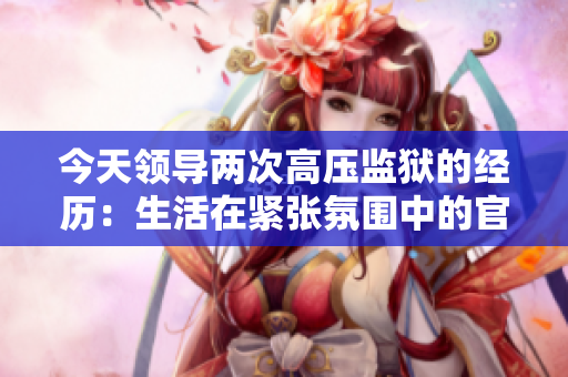 今天領導兩次高壓監(jiān)獄的經(jīng)歷：生活在緊張氛圍中的官方一天