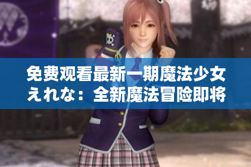 免費(fèi)觀看最新一期魔法少女えれな：全新魔法冒險即將揭開序幕