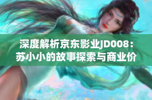 深度解析京東影業(yè)JD008：蘇小小的故事探索與商業(yè)價值分析