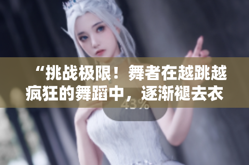 “挑戰(zhàn)極限！舞者在越跳越瘋狂的舞蹈中，逐漸褪去衣衫！”