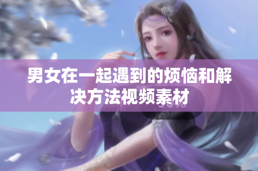 男女在一起遇到的煩惱和解決方法視頻素材