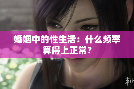 婚姻中的性生活：什么頻率算得上正常？