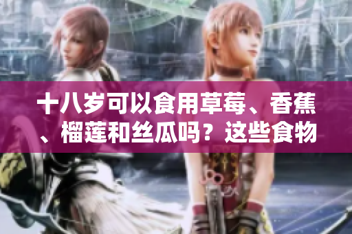 十八歲可以食用草莓、香蕉、榴蓮和絲瓜嗎？這些食物適合青少年嗎？