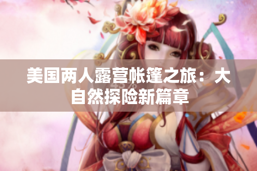 美國(guó)兩人露營(yíng)帳篷之旅：大自然探險(xiǎn)新篇章