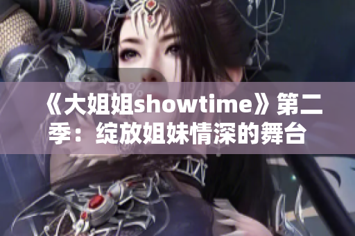 《大姐姐showtime》第二季：綻放姐妹情深的舞臺(tái)