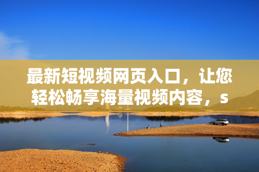 最新短視頻網(wǎng)頁(yè)入口，讓您輕松暢享海量視頻內(nèi)容，seo推廣專家力薦，快來(lái)體驗(yàn)！