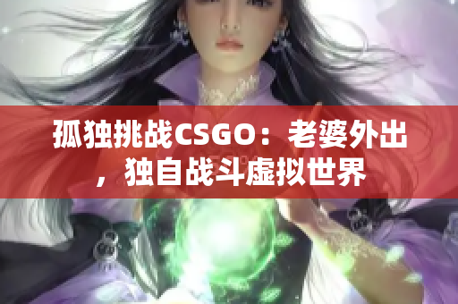 孤獨(dú)挑戰(zhàn)CSGO：老婆外出，獨(dú)自戰(zhàn)斗虛擬世界