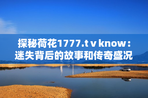 探秘荷花1777.tⅴknow：迷失背后的故事和傳奇盛況