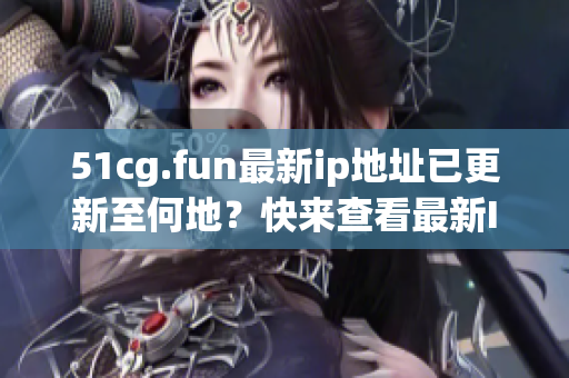 51cg.fun最新ip地址已更新至何地？快來查看最新IP地址情況！