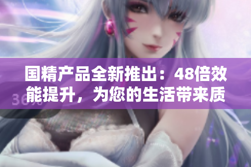 國(guó)精產(chǎn)品全新推出：48倍效能提升，為您的生活帶來(lái)質(zhì)的飛躍