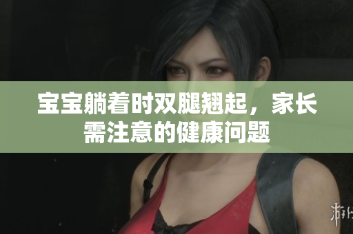 寶寶躺著時雙腿翹起，家長需注意的健康問題
