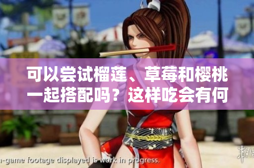 可以嘗試榴蓮、草莓和櫻桃一起搭配嗎？這樣吃會有何效果？