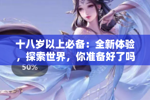 十八歲以上必備：全新體驗(yàn)，探索世界，你準(zhǔn)備好了嗎？