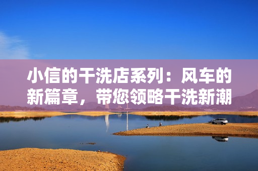 小信的干洗店系列：風(fēng)車的新篇章，帶您領(lǐng)略干洗新潮流。