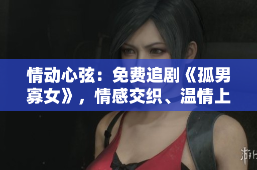 情動(dòng)心弦：免費(fèi)追劇《孤男寡女》，情感交織、溫情上演！