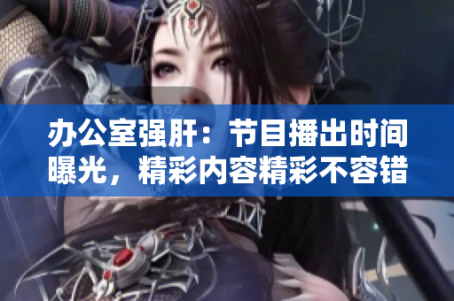 辦公室強(qiáng)肝：節(jié)目播出時(shí)間曝光，精彩內(nèi)容精彩不容錯(cuò)過(guò)