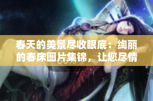 春天的美景盡收眼底：絢麗的春床圖片集錦，讓您盡情欣賞
