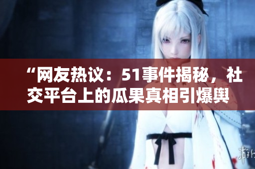 “網(wǎng)友熱議：51事件揭秘，社交平臺上的瓜果真相引爆輿論風(fēng)暴！”