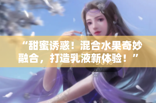“甜蜜誘惑！混合水果奇妙融合，打造乳液新體驗！”