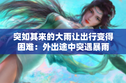 突如其來(lái)的大雨讓出行變得困難：外出途中突遇暴雨