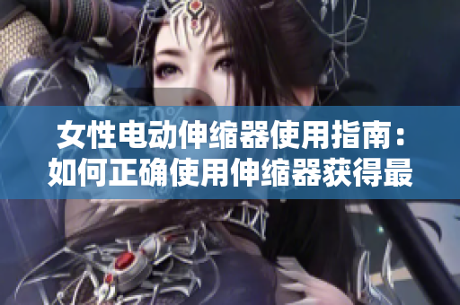 女性電動伸縮器使用指南：如何正確使用伸縮器獲得最佳效果