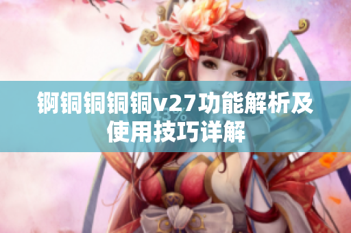 錒銅銅銅銅v27功能解析及使用技巧詳解