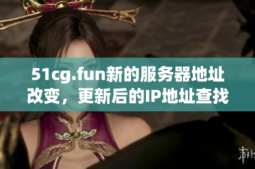 51cg.fun新的服務器地址改變，更新后的IP地址查找指南