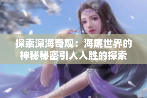 探索深海奇觀：海底世界的神秘秘密引人入勝的探索