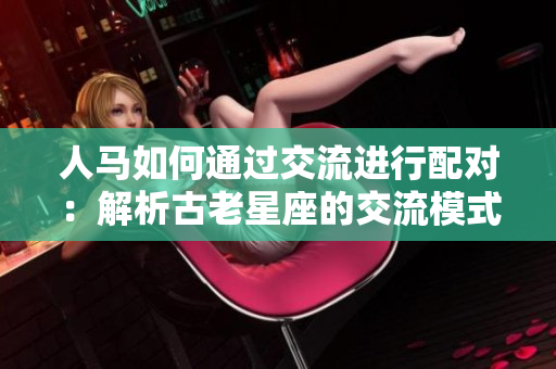 人馬如何通過交流進行配對：解析古老星座的交流模式