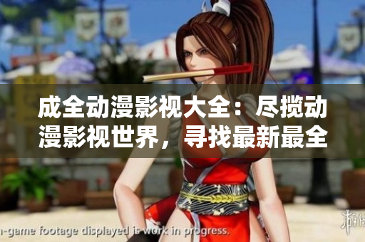 成全動漫影視大全：盡攬動漫影視世界，尋找最新最全資訊