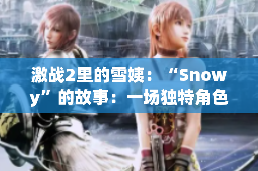 激戰(zhàn)2里的雪姨：“Snowy”的故事：一場獨特角色的冒險