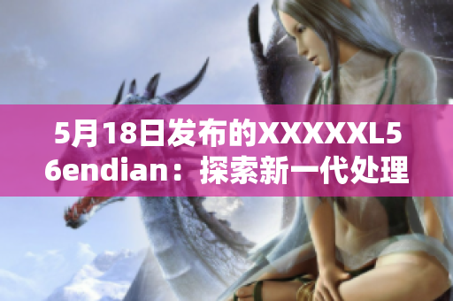 5月18日發(fā)布的XXXXXL56endian：探索新一代處理器技術(shù)