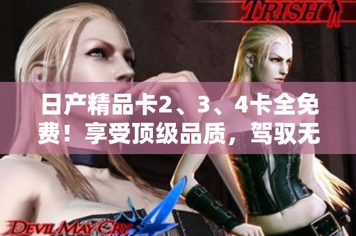 日產(chǎn)精品卡2、3、4卡全免費！享受頂級品質，駕馭無限可能！