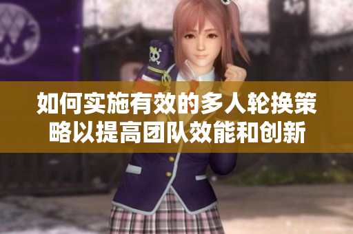 如何實(shí)施有效的多人輪換策略以提高團(tuán)隊(duì)效能和創(chuàng)新