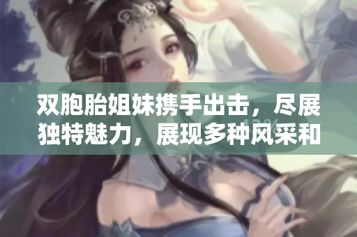 雙胞胎姐妹攜手出擊，盡展獨特魅力，展現(xiàn)多種風采和共同成長的力量