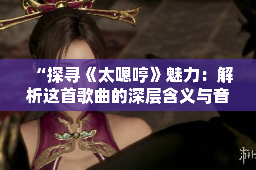 “探尋《太嗯哼》魅力：解析這首歌曲的深層含義與音樂魔力”