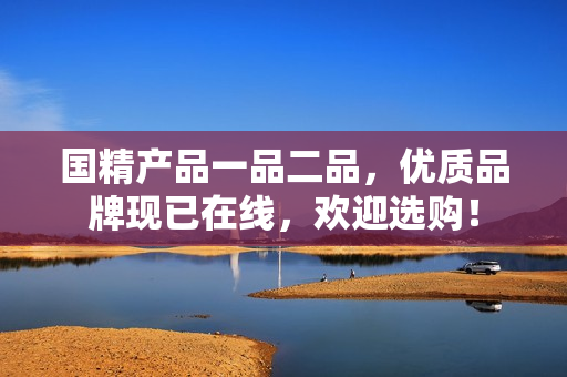 國精產品一品二品，優(yōu)質品牌現(xiàn)已在線，歡迎選購！