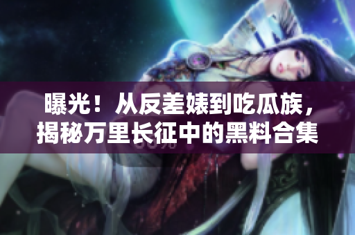 曝光！從反差婊到吃瓜族，揭秘萬(wàn)里長(zhǎng)征中的黑料合集
