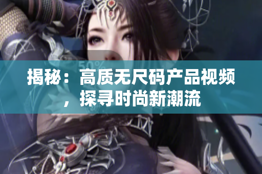 揭秘：高質(zhì)無(wú)尺碼產(chǎn)品視頻，探尋時(shí)尚新潮流